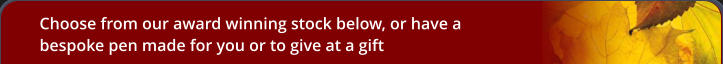 Choose from our award winning stock below, or have a bespoke pen made for you or to give at a gift